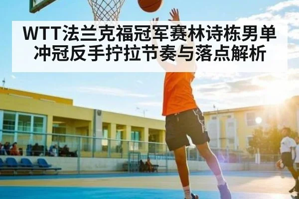 WTT法兰克福冠军赛林诗栋男单冲冠反手拧拉节奏与落点解析