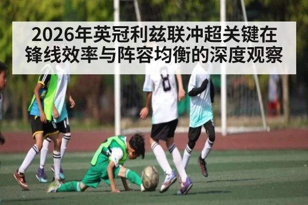 2026年英冠利兹联冲超关键在锋线效率与阵容均衡的深度观察