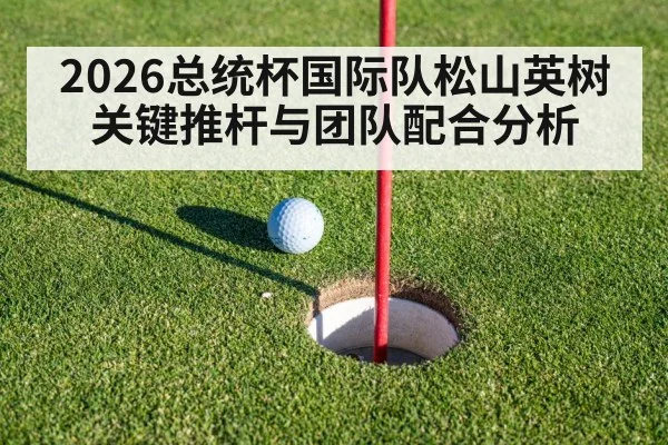 2026总统杯国际队松山英树关键推杆与团队配合分析