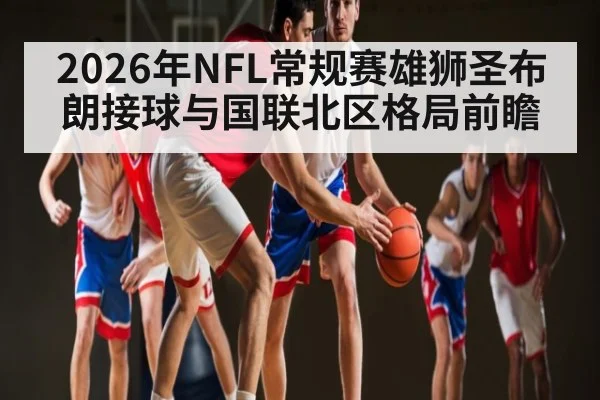 2026年NFL常规赛雄狮圣布朗接球与国联北区格局前瞻
