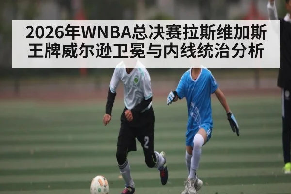 2026年WNBA总决赛拉斯维加斯王牌威尔逊卫冕与内线统治分析