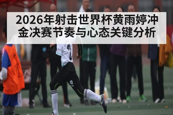 2026年射击世界杯黄雨婷冲金决赛节奏与心态关键分析